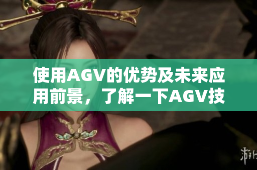 使用AGV的優(yōu)勢及未來應(yīng)用前景，了解一下AGV技術(shù)!