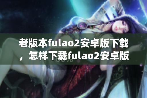 老版本fulao2安卓版下載，怎樣下載fulao2安卓版老版本(1)