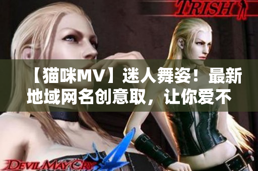 【貓咪MV】迷人舞姿！最新地域網(wǎng)名創(chuàng)意取，讓你愛不釋手！