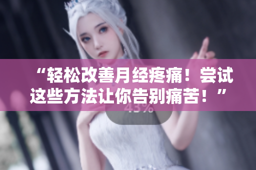 “輕松改善月經(jīng)疼痛！嘗試這些方法讓你告別痛苦！”