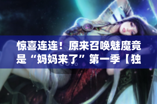 驚喜連連！原來召喚魅魔竟是“媽媽來了”第一季【獨(dú)家揭秘】(1)