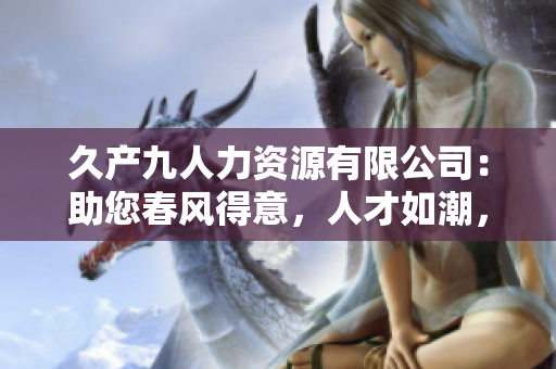 久產(chǎn)九人力資源有限公司：助您春風(fēng)得意，人才如潮，有如河中的豐盛魚群