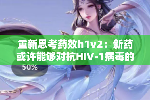 重新思考藥效h1v2：新藥或許能夠?qū)笻IV-1病毒的耐藥性