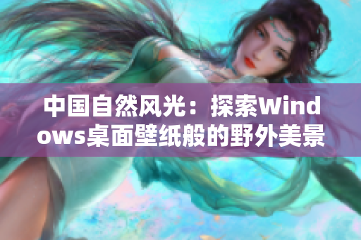 中國自然風(fēng)光：探索Windows桌面壁紙般的野外美景