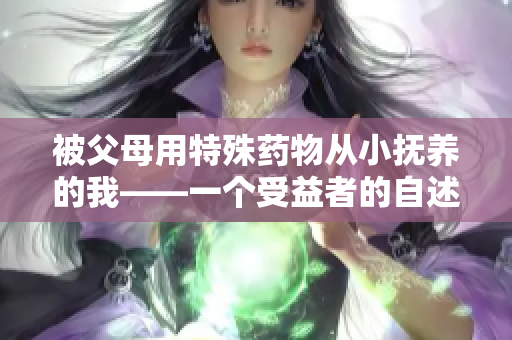 被父母用特殊藥物從小撫養(yǎng)的我——一個受益者的自述