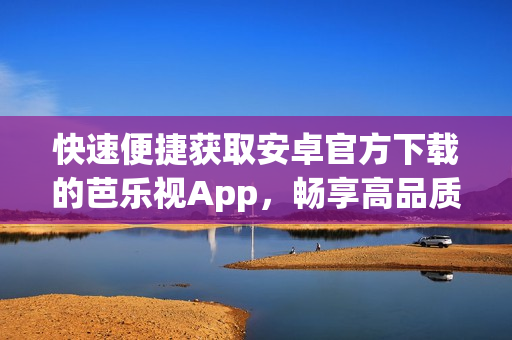 快速便捷獲取安卓官方下載的芭樂視App，暢享高品質(zhì)影視娛樂體驗(1)