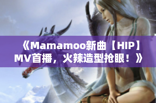 《Mamamoo新曲【HIP】MV首播，火辣造型搶眼！》