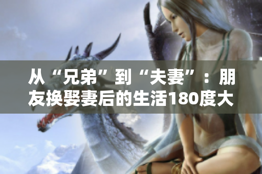 從“兄弟”到“夫妻”：朋友換娶妻后的生活180度大轉(zhuǎn)變