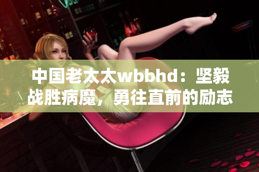 中國老太太wbbhd：堅毅戰(zhàn)勝病魔，勇往直前的勵志故事