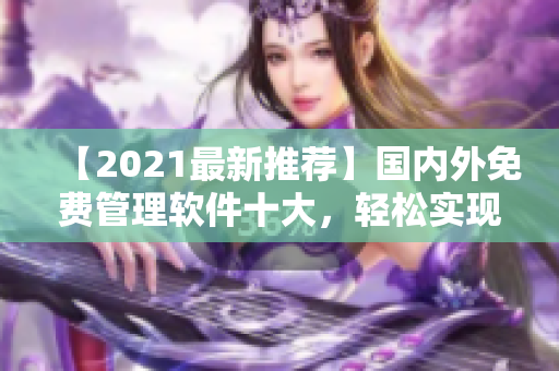 【2021最新推薦】國內(nèi)外免費(fèi)管理軟件十大，輕松實(shí)現(xiàn)客戶管理！