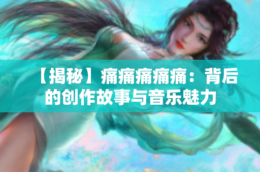 【揭秘】痛痛痛痛痛：背后的創(chuàng)作故事與音樂魅力