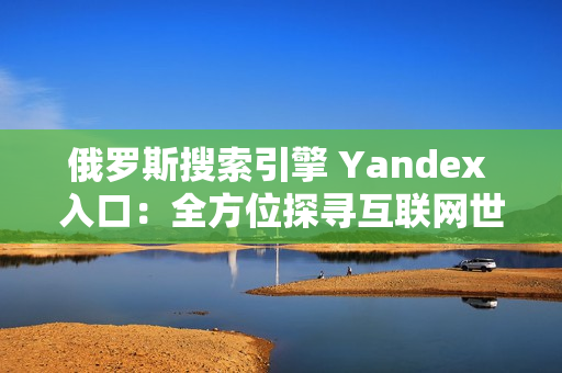 俄羅斯搜索引擎 Yandex 入口：全方位探尋互聯(lián)網(wǎng)世界的秘密