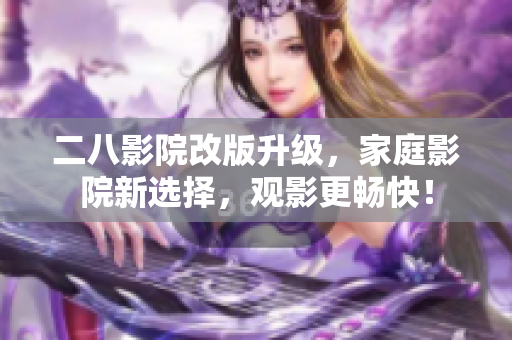 二八影院改版升級(jí)，家庭影院新選擇，觀影更暢快！