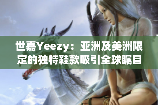 世嘉Yeezy：亞洲及美洲限定的獨(dú)特鞋款吸引全球矚目