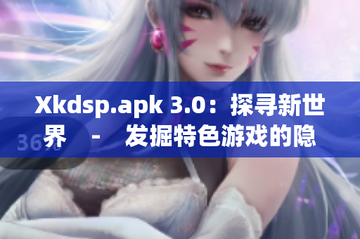 Xkdsp.apk 3.0：探尋新世界　-　發(fā)掘特色游戲的隱秘入口(1)