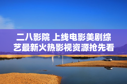 二八影院 上線電影美劇綜藝最新火熱影視資源搶先看