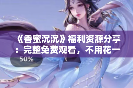 《香蜜沉沉》福利資源分享：完整免費(fèi)觀看，不用花一分錢！