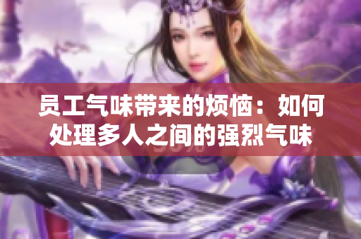 員工氣味帶來的煩惱：如何處理多人之間的強(qiáng)烈氣味