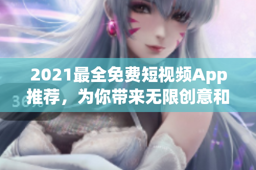 2021最全免費(fèi)短視頻App推薦，為你帶來無限創(chuàng)意和娛樂享受！