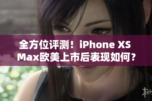 全方位評測！iPhone XS Max歐美上市后表現(xiàn)如何？