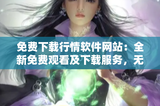 免費(fèi)下載行情軟件網(wǎng)站：全新免費(fèi)觀看及下載服務(wù)，無需支付費(fèi)用
