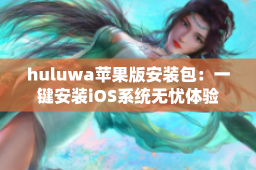 huluwa蘋果版安裝包：一鍵安裝iOS系統(tǒng)無憂體驗