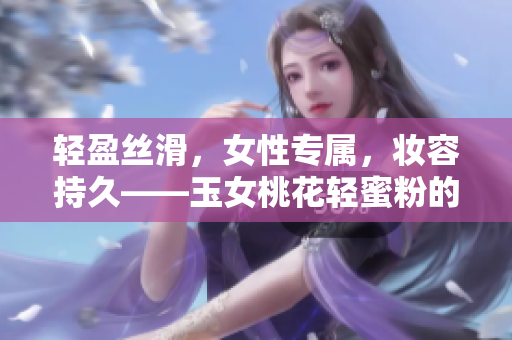 輕盈絲滑，女性專屬，妝容持久——玉女桃花輕蜜粉的定妝功力