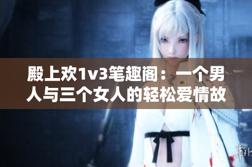 殿上歡1v3筆趣閣：一個(gè)男人與三個(gè)女人的輕松愛情故事