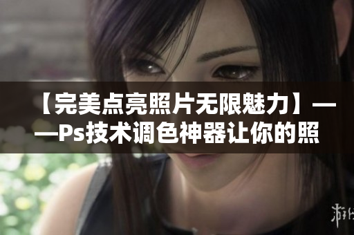 【完美點(diǎn)亮照片無限魅力】——Ps技術(shù)調(diào)色神器讓你的照片瞬間大片效果再升級！