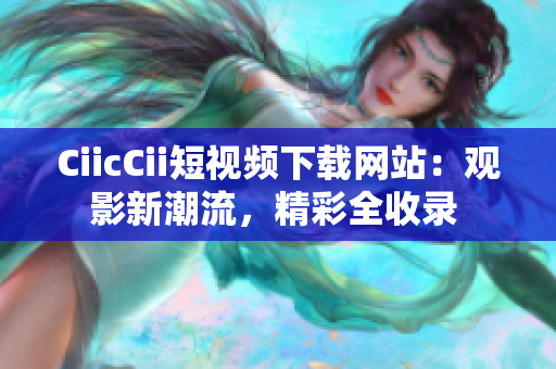 CiicCii短視頻下載網(wǎng)站：觀影新潮流，精彩全收錄 