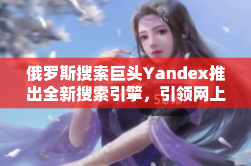 俄羅斯搜索巨頭Yandex推出全新搜索引擎，引領網上浩瀚信息之門