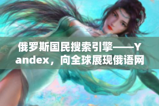 俄羅斯國(guó)民搜索引擎——Yandex，向全球展現(xiàn)俄語(yǔ)網(wǎng)絡(luò)力量