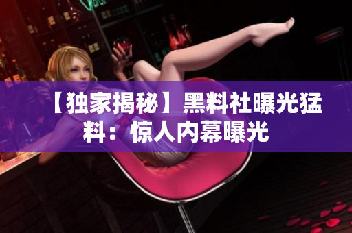 【獨家揭秘】黑料社曝光猛料：驚人內幕曝光