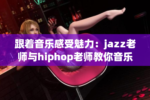 跟著音樂感受魅力：jazz老師與hiphop老師教你音樂魔法
