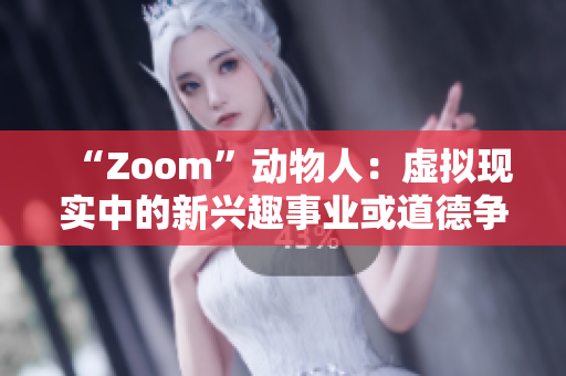 “Zoom”動(dòng)物人：虛擬現(xiàn)實(shí)中的新興趣事業(yè)或道德?tīng)?zhēng)議？