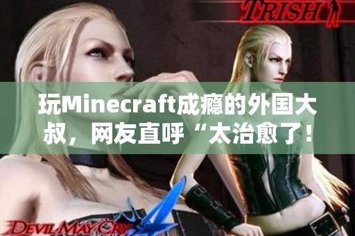 玩Minecraft成癮的外國(guó)大叔，網(wǎng)友直呼“太治愈了！”