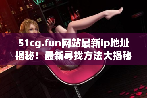 51cg.fun網站最新ip地址揭秘！最新尋找方法大揭秘