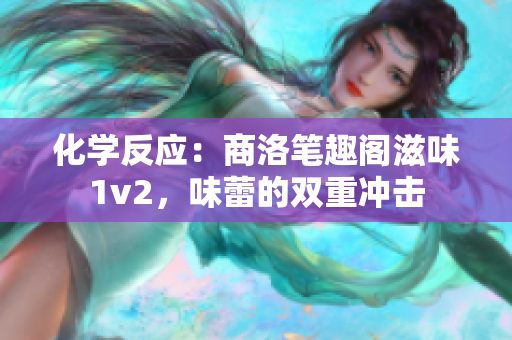 化學(xué)反應(yīng)：商洛筆趣閣滋味1v2，味蕾的雙重沖擊