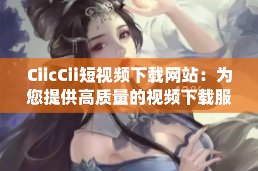 CiicCii短視頻下載網(wǎng)站：為您提供高質(zhì)量的視頻下載服務(wù)(1)