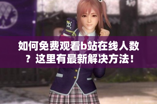 如何免費(fèi)觀看b站在線人數(shù)？這里有最新解決方法！