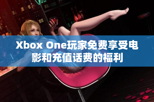 Xbox One玩家免費享受電影和充值話費的福利