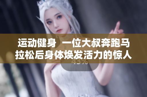 運(yùn)動健身  一位大叔奔跑馬拉松后身體煥發(fā)活力的驚人變化