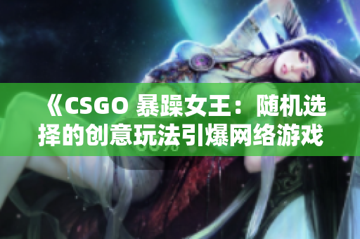 《CSGO 暴躁女王：隨機選擇的創(chuàng)意玩法引爆網(wǎng)絡(luò)游戲社交圈》