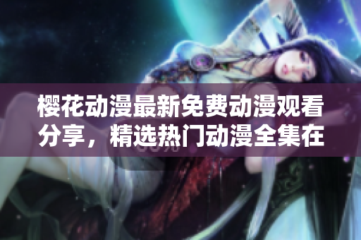 櫻花動(dòng)漫最新免費(fèi)動(dòng)漫觀看分享，精選熱門(mén)動(dòng)漫全集在線觀看