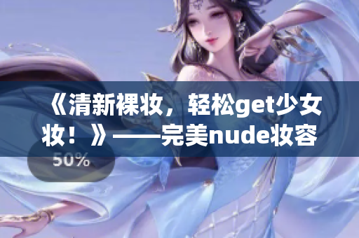 《清新裸妝，輕松get少女妝！》——完美nude妝容教程！