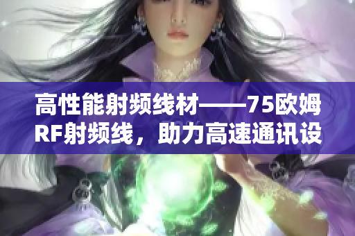 高性能射頻線材——75歐姆RF射頻線，助力高速通訊設(shè)備卓越表現(xiàn)