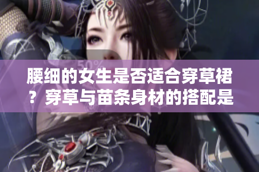 腰細(xì)的女生是否適合穿草裙？穿草與苗條身材的搭配是否合適？