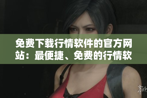 免費(fèi)下載行情軟件的官方網(wǎng)站：最便捷、免費(fèi)的行情軟件下載通道