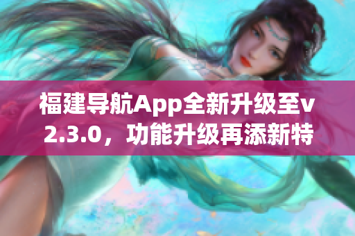 福建導航App全新升級至v2.3.0，功能升級再添新特性(1)