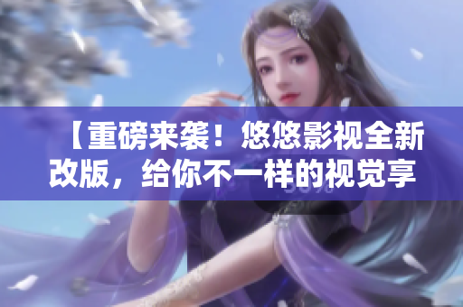 【重磅來襲！悠悠影視全新改版，給你不一樣的視覺享受】